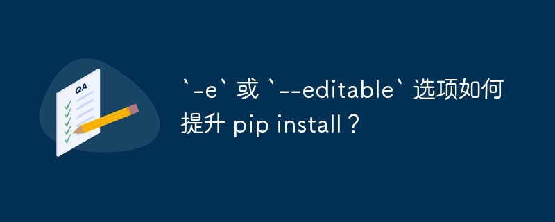 `-e` 或 `--editable` 选项如何提升 pip install?