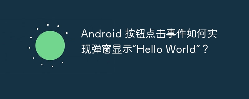 Android 按钮点击事件如何实现弹窗显示“Hello World”？