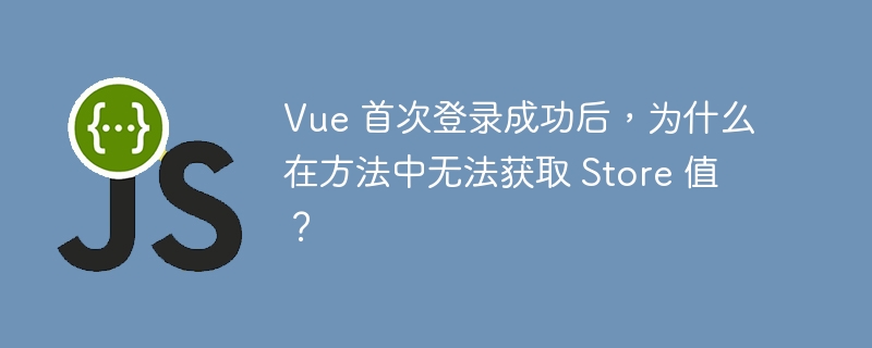 Vue 首次登录成功后,为什么在方法中无法获取 Store 值?