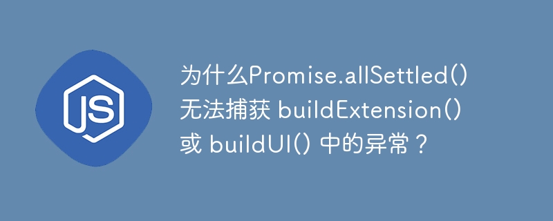 为什么Promise.allSettled() 无法捕获 buildExtension() 或 buildUI() 中的异常?