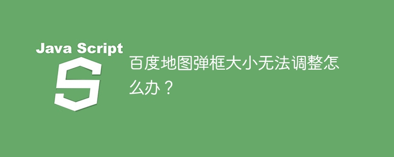 百度地图弹框大小无法调整怎么办?
