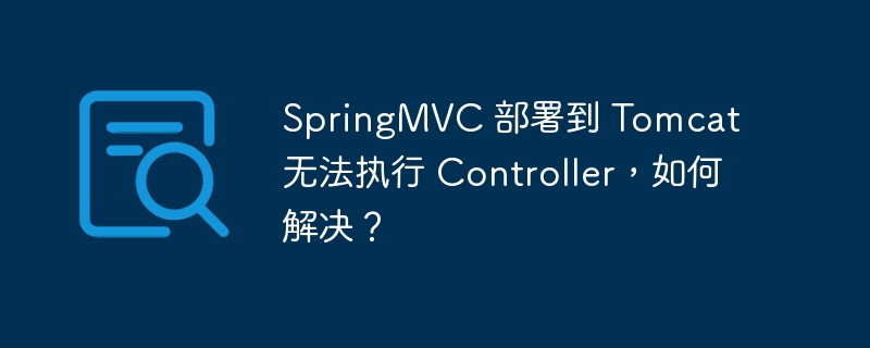 SpringMVC 部署到 Tomcat 无法执行 Controller,如何解决?