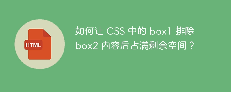 如何让 CSS 中的 box1 排除 box2 内容后占满剩余空间?