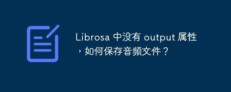 Librosa 中没有 output 属性,如何保存音频文件?