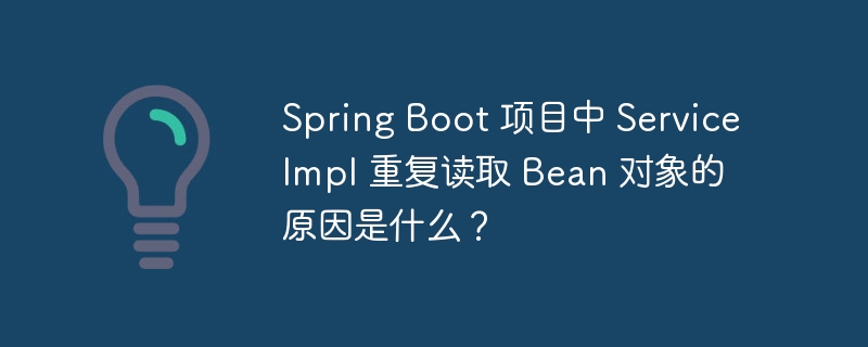 Spring Boot 项目中 ServiceImpl 重复读取 Bean 对象的原因是什么?