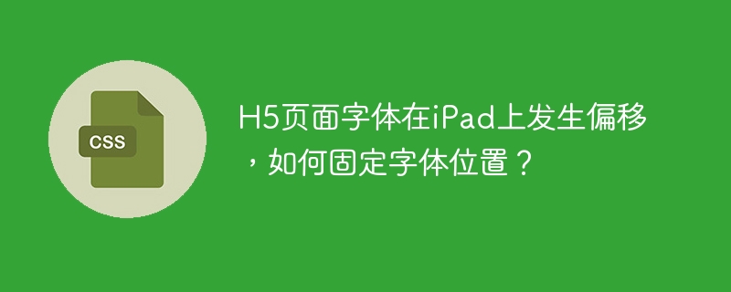 H5页面字体在iPad上发生偏移,如何固定字体位置?