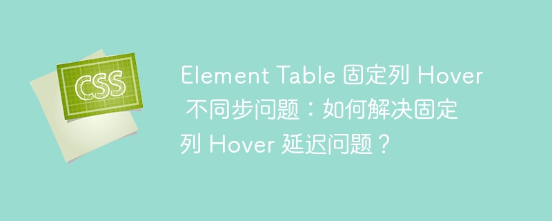 Element Table 固定列 Hover 不同步问题:如何解决固定列 Hover 延迟问题?