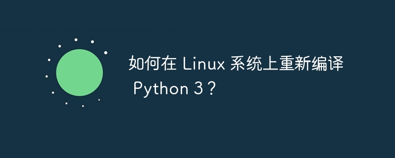 如何在 Linux 系统上重新编译 Python 3?