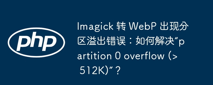 Imagick 转 WebP 出现分区溢出错误:如何解决“partition 0 overflow (> 512K)”?