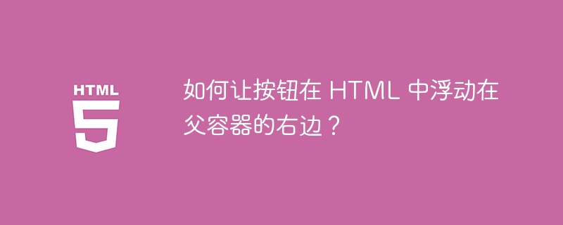 如何让按钮在 HTML 中浮动在父容器的右边?