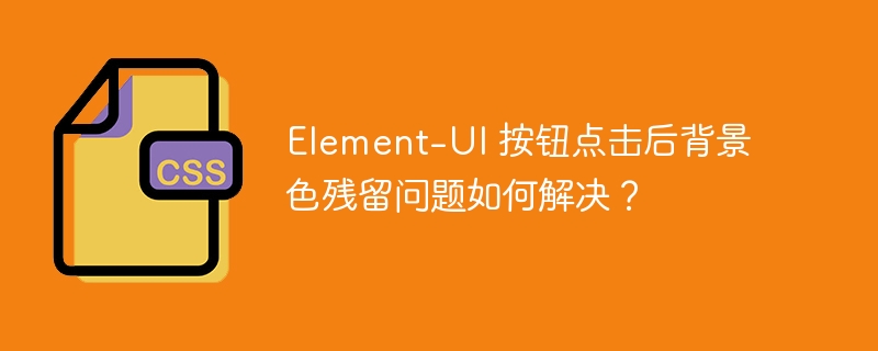 Element-UI 按钮点击后背景色残留问题如何解决?