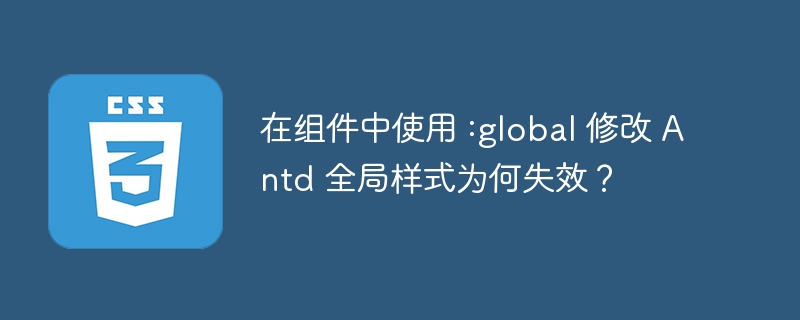 在组件中使用 :global 修改 Antd 全局样式为何失效?