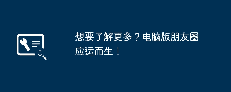 想要了解更多?电脑版朋友圈应运而生!