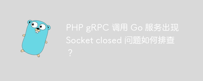PHP gRPC 调用 Go 服务出现 Socket closed 问题如何排查?