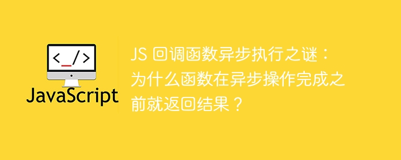 JS 回调函数异步执行之谜:为什么函数在异步操作完成之前就返回结果?