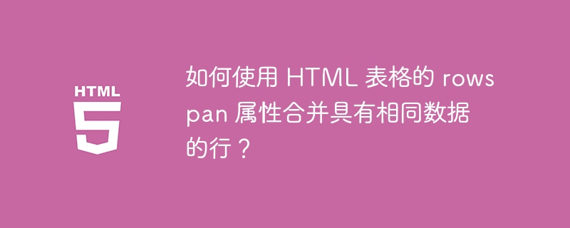 如何使用 HTML 表格的 rowspan 属性合并具有相同数据的行?