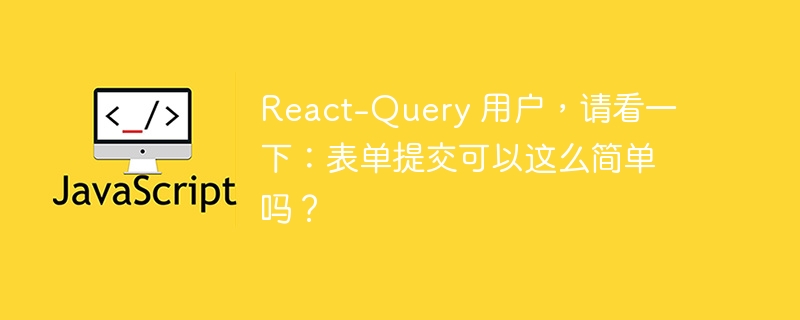 React-Query 用户,请看一下:表单提交可以这么简单吗?