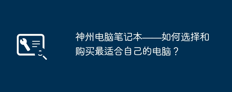 神州电脑笔记本——如何选择和购买最适合自己的电脑?