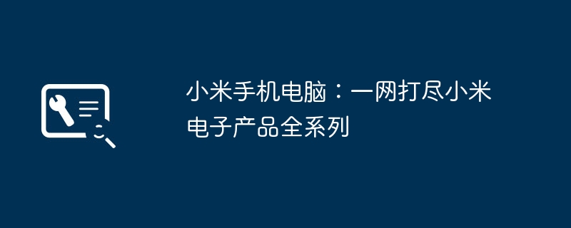 小米手机电脑:一网打尽小米电子产品全系列