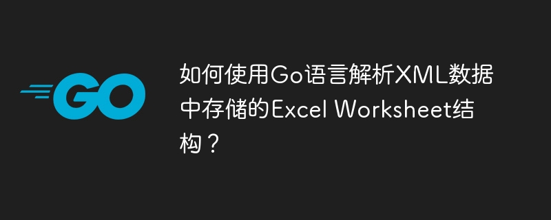 如何使用Go语言解析XML数据中存储的Excel Worksheet结构?