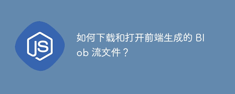 如何下载和打开前端生成的 Blob 流文件?