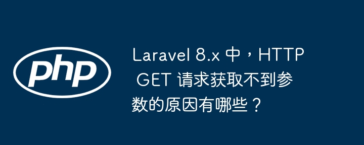 Laravel 8.x 中,HTTP GET 请求获取不到参数的原因有哪些?