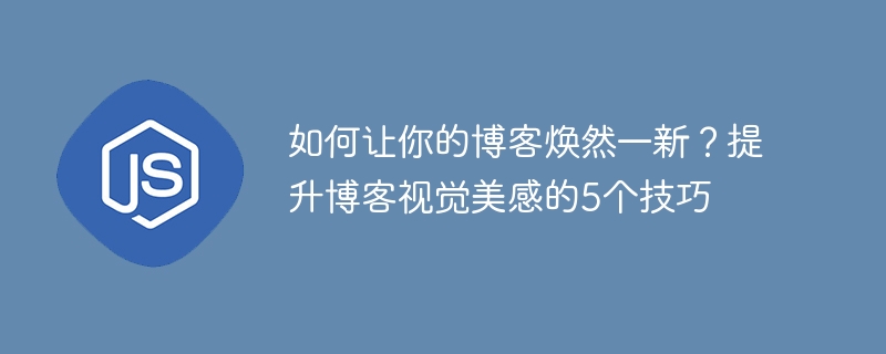 如何让你的博客焕然一新?提升博客视觉美感的5个技巧