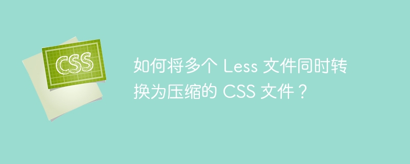 如何将多个 Less 文件同时转换为压缩的 CSS 文件?
