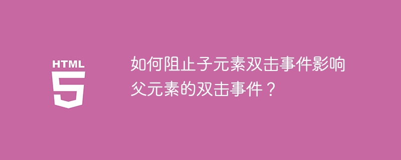 如何阻止子元素双击事件影响父元素的双击事件?