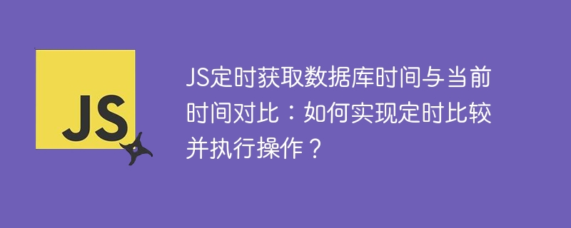 JS定时获取数据库时间与当前时间对比:如何实现定时比较并执行操作?