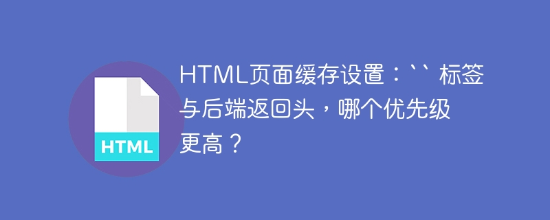 HTML页面缓存设置:`` 标签与后端返回头,哪个优先级更高?