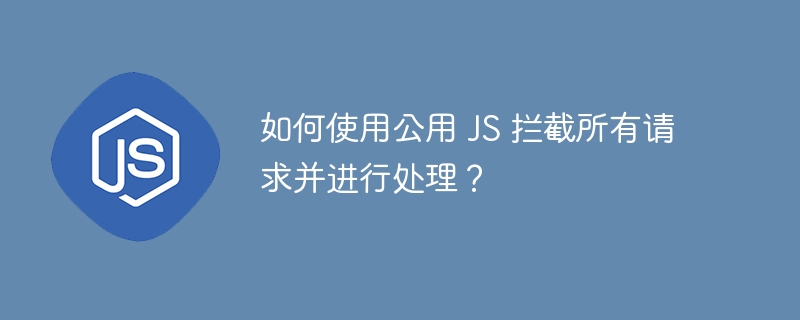 如何使用公用 JS 拦截所有请求并进行处理?