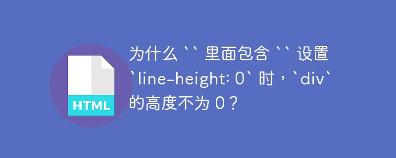为什么 `` 里面包含 `` 设置 `line-height: 0` 时,`div` 的高度不为 0?