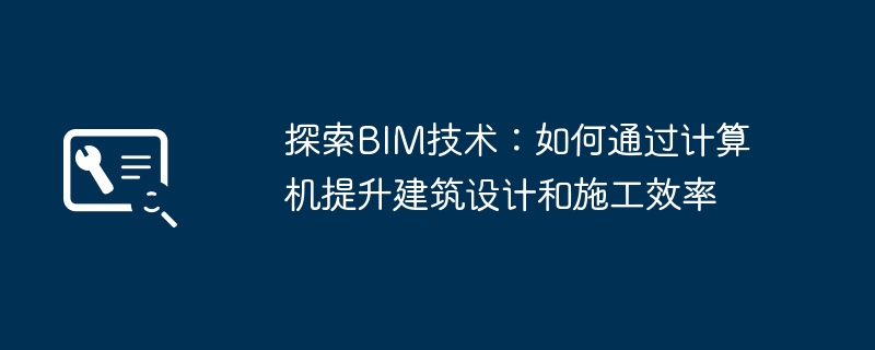 探索BIM技术:如何通过计算机提升建筑设计和施工效率