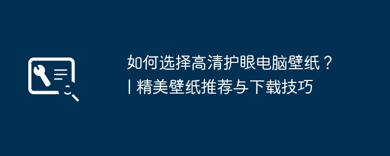 如何选择高清护眼电脑壁纸?| 精美壁纸推荐与下载技巧