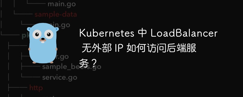 Kubernetes 中 LoadBalancer 无外部 IP 如何访问后端服务？