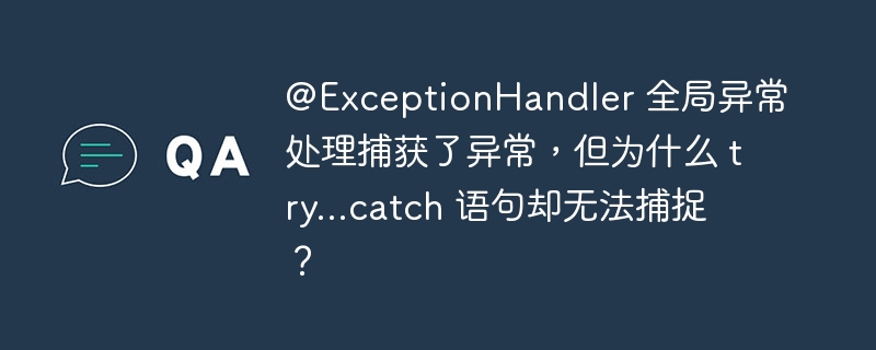 @ExceptionHandler 全局异常处理捕获了异常,但为什么 try...catch 语句却无法捕捉?