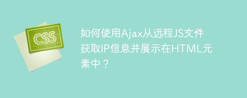 如何使用Ajax从远程JS文件获取IP信息并展示在HTML元素中?