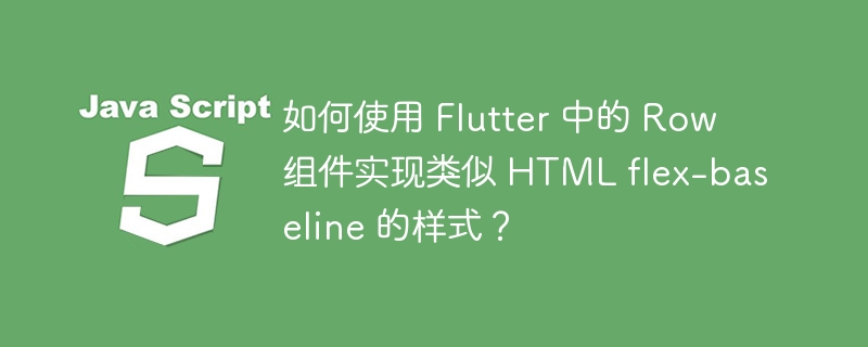 如何使用 Flutter 中的 Row 组件实现类似 HTML flex-baseline 的样式?