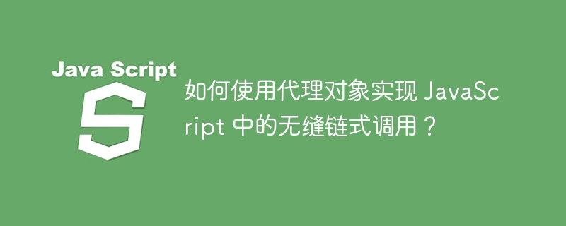 如何使用代理对象实现 JavaScript 中的无缝链式调用?