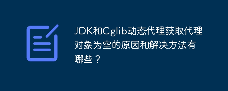 JDK和Cglib动态代理获取代理对象为空的原因和解决方法有哪些?