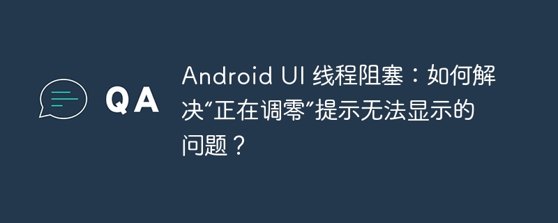 Android UI 线程阻塞:如何解决“正在调零”提示无法显示的问题?