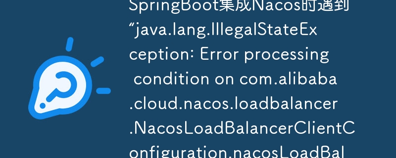 SpringBoot集成Nacos时遇到“java.lang.IllegalStateException: Error processing condition on com.alibaba.cloud.nacos.loadbalancer.NacosLoadBalancerClientConfiguration.nacosLoadBalancer”该如何解决?