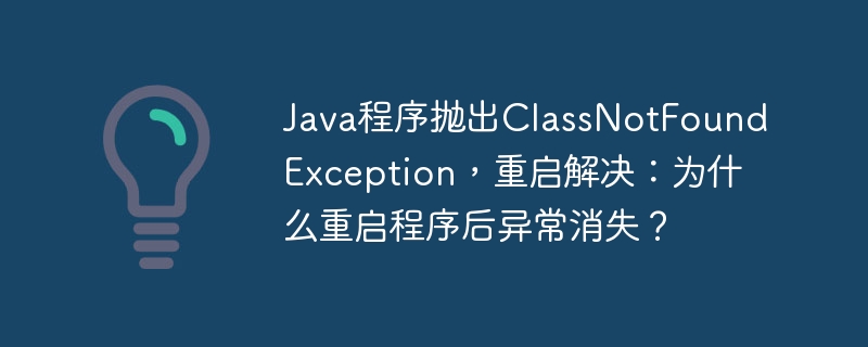 Java程序抛出ClassNotFoundException,重启解决:为什么重启程序后异常消失?