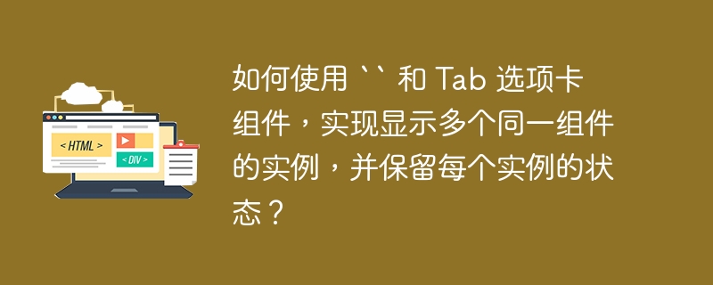 如何使用 `` 和 Tab 选项卡组件,实现显示多个同一组件的实例,并保留每个实例的状态?