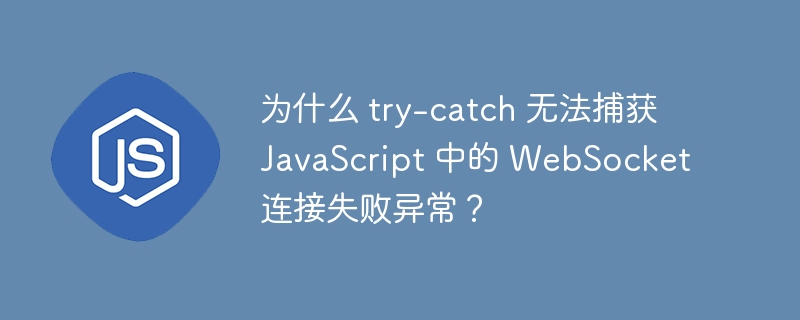 为什么 try-catch 无法捕获 JavaScript 中的 WebSocket 连接失败异常?