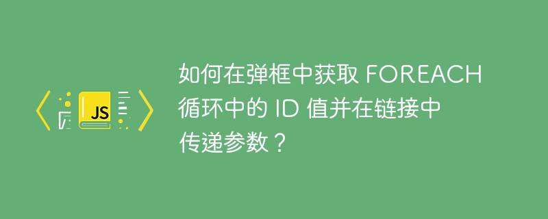 如何在弹框中获取 FOREACH 循环中的 ID 值并在链接中传递参数?