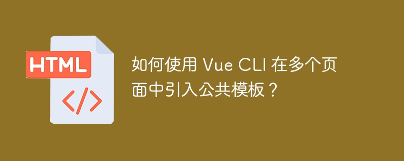 如何使用 Vue CLI 在多个页面中引入公共模板?