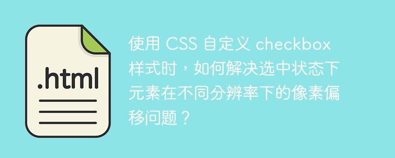 使用 CSS 自定义 checkbox 样式时,如何解决选中状态下元素在不同分辨率下的像素偏移问题?