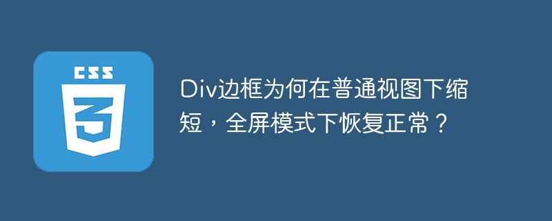 Div边框为何在普通视图下缩短,全屏模式下恢复正常?
